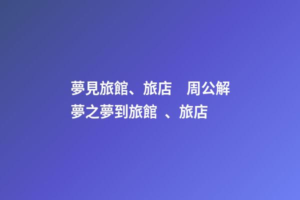 夢見旅館、旅店　周公解夢之夢到旅館、旅店